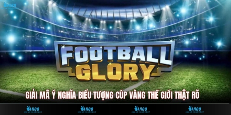 Giải mã ý nghĩa biểu tượng cúp vàng thế giới thật rõ